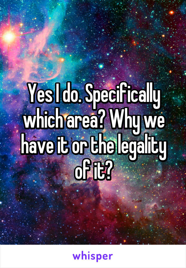 Yes I do. Specifically which area? Why we have it or the legality of it?