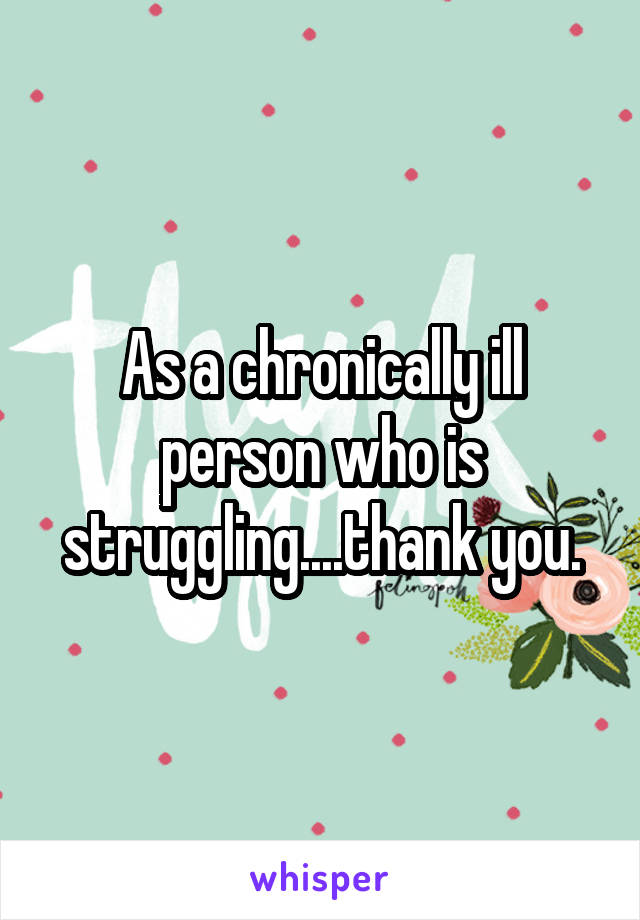 As a chronically ill person who is struggling....thank you.