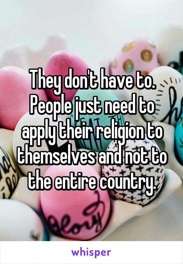 They don't have to. People just need to apply their religion to themselves and not to the entire country.