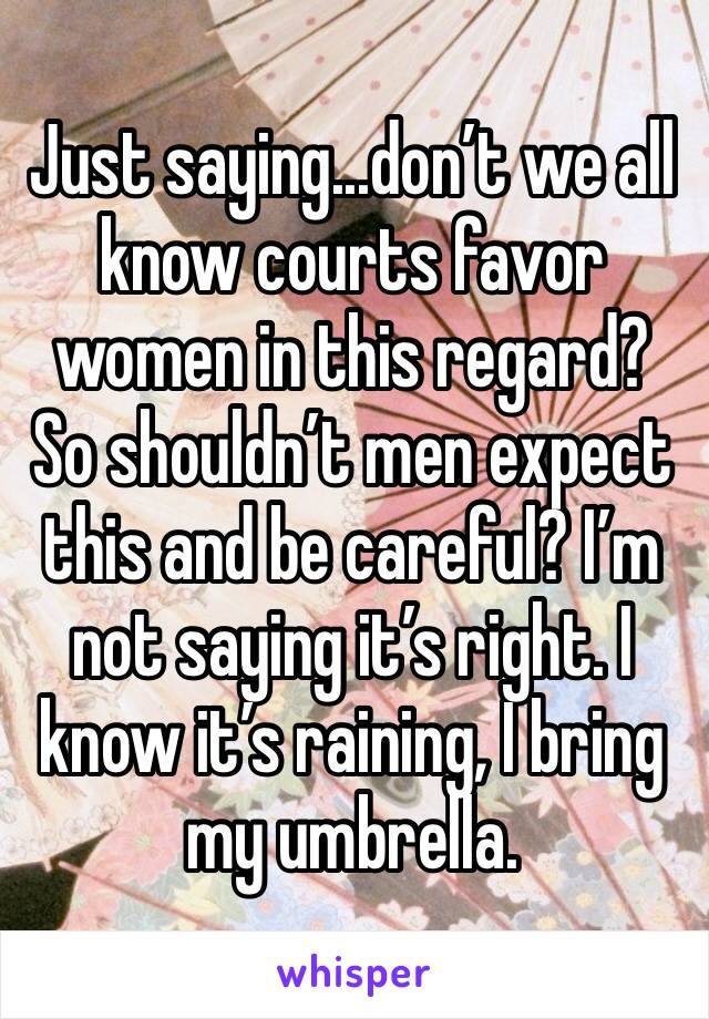 Just saying...don’t we all know courts favor women in this regard? So shouldn’t men expect this and be careful? I’m not saying it’s right. I know it’s raining, I bring my umbrella.
