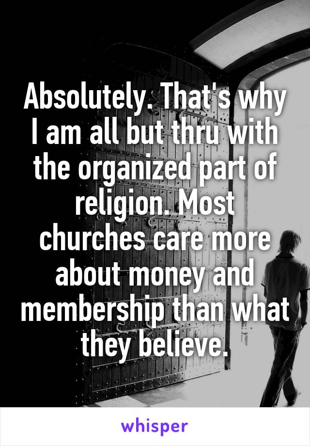 Absolutely. That's why I am all but thru with the organized part of religion. Most churches care more about money and membership than what they believe.