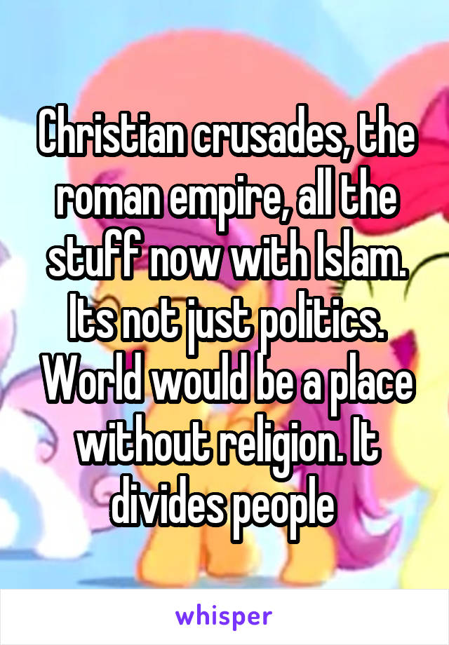 Christian crusades, the roman empire, all the stuff now with Islam. Its not just politics. World would be a place without religion. It divides people 