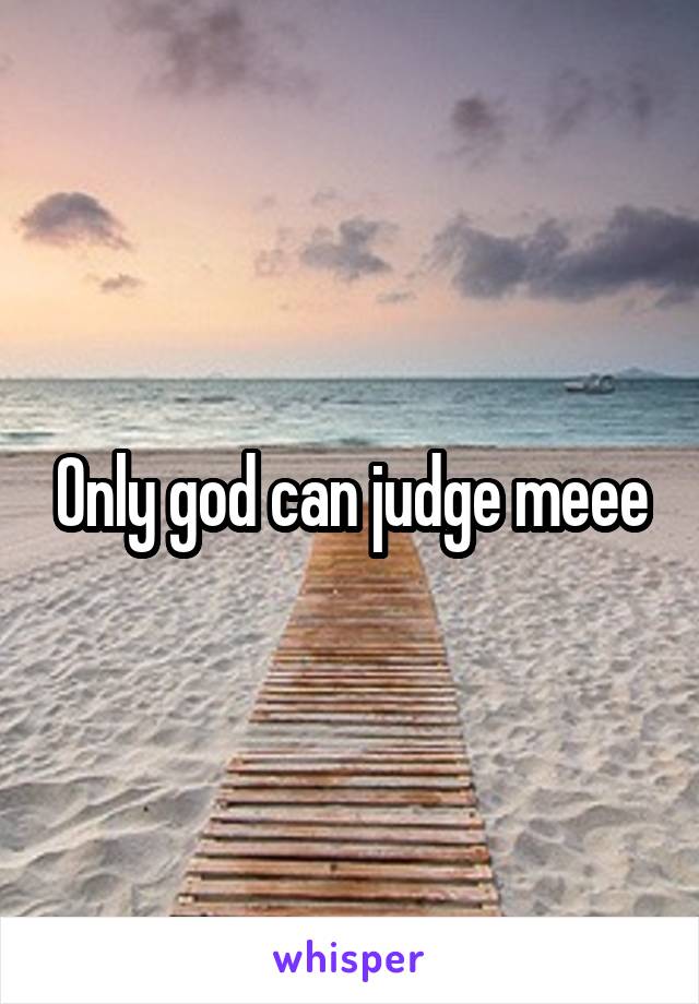 Only god can judge meee