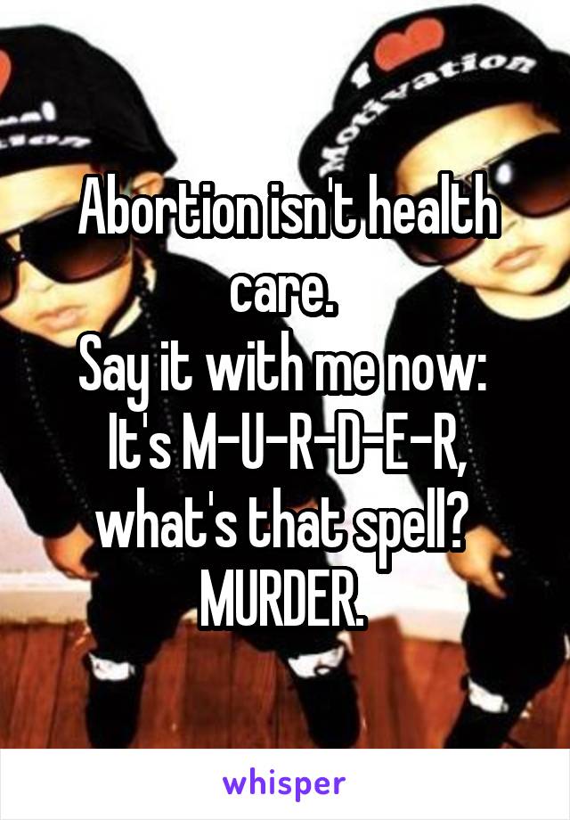 Abortion isn't health care. 
Say it with me now: 
It's M-U-R-D-E-R, what's that spell? 
MURDER. 