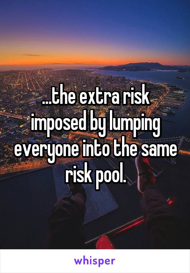 ...the extra risk imposed by lumping everyone into the same risk pool.