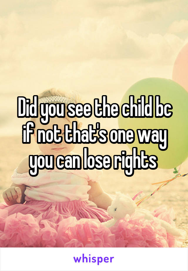 Did you see the child bc if not that's one way you can lose rights 
