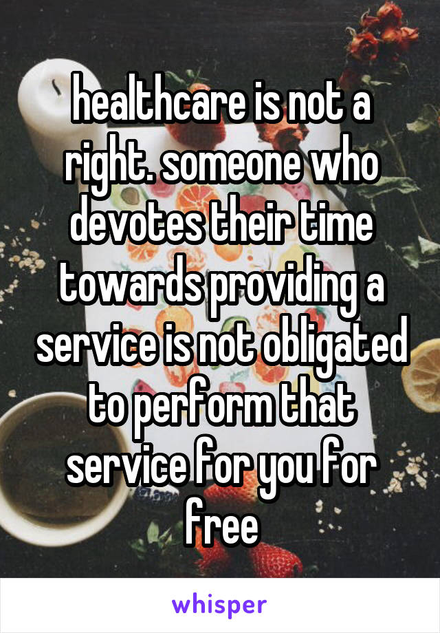 healthcare is not a right. someone who devotes their time towards providing a service is not obligated to perform that service for you for free