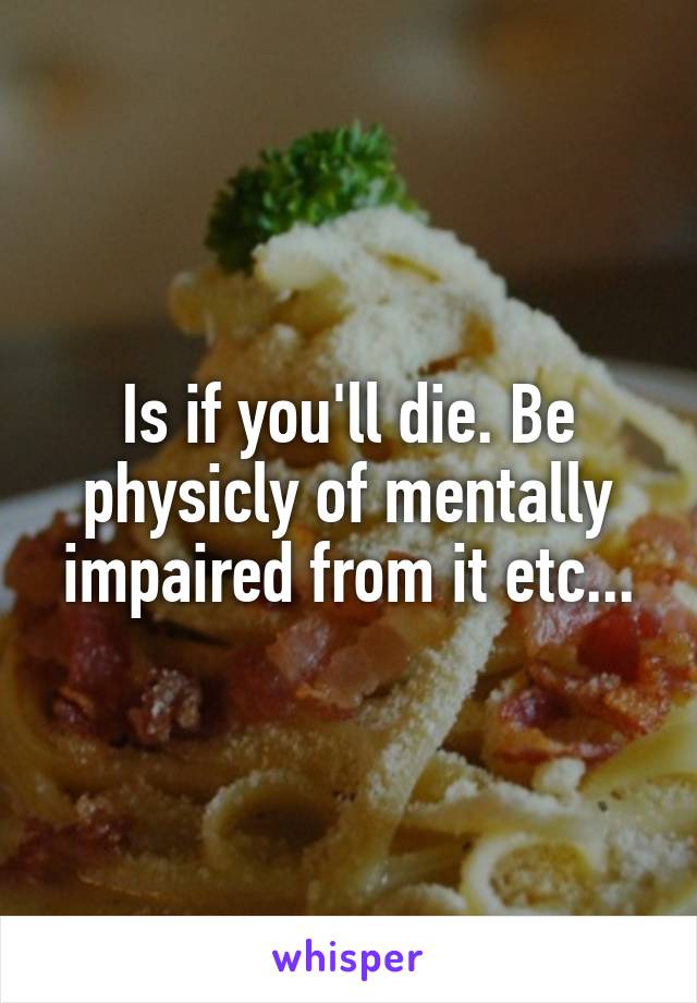 Is if you'll die. Be physicly of mentally impaired from it etc...