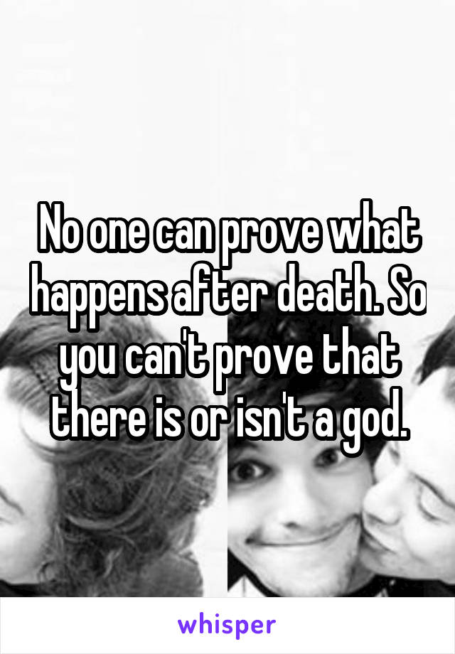 No one can prove what happens after death. So you can't prove that there is or isn't a god.