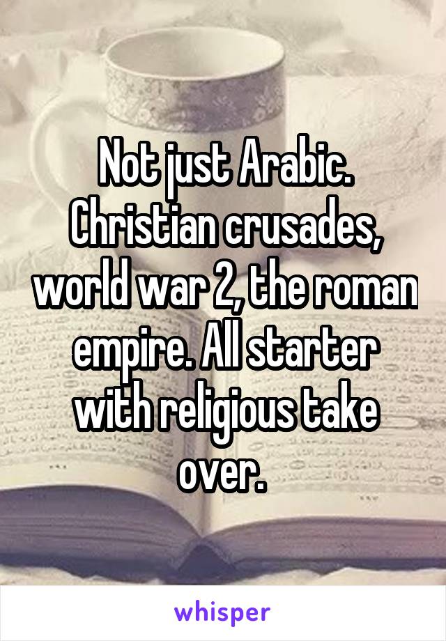 Not just Arabic. Christian crusades, world war 2, the roman empire. All starter with religious take over. 