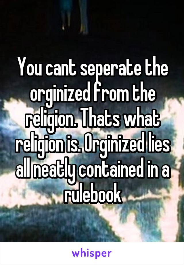 You cant seperate the orginized from the religion. Thats what religion is. Orginized lies all neatly contained in a rulebook