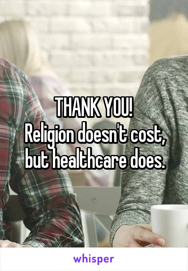 THANK YOU! 
Religion doesn't cost, but healthcare does.