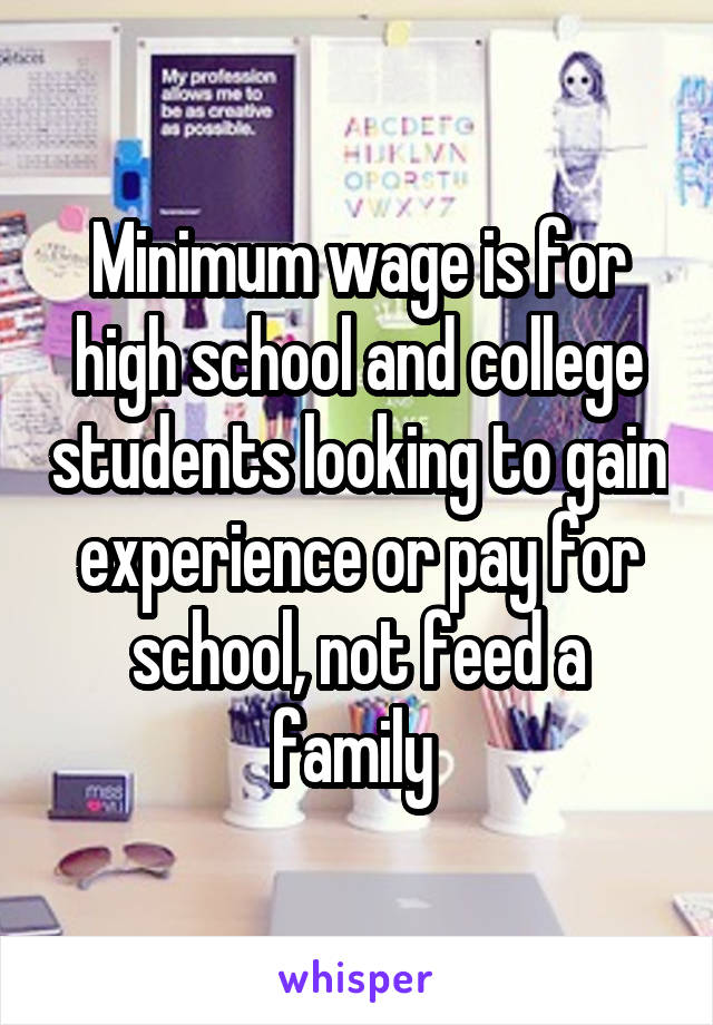 Minimum wage is for high school and college students looking to gain experience or pay for school, not feed a family 