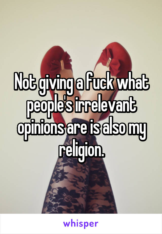 Not giving a fuck what people's irrelevant opinions are is also my religion.