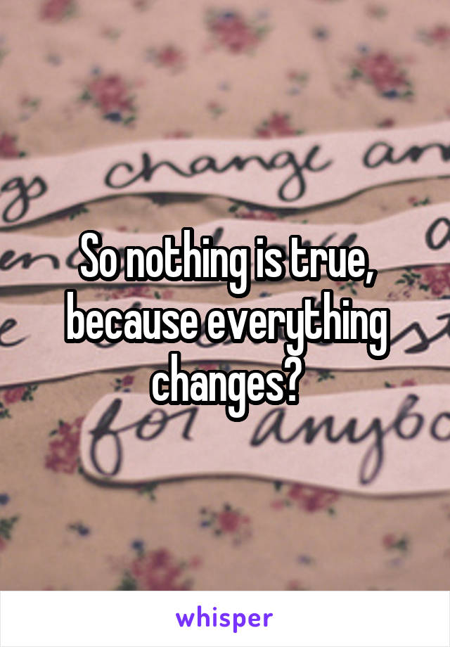 So nothing is true, because everything changes?