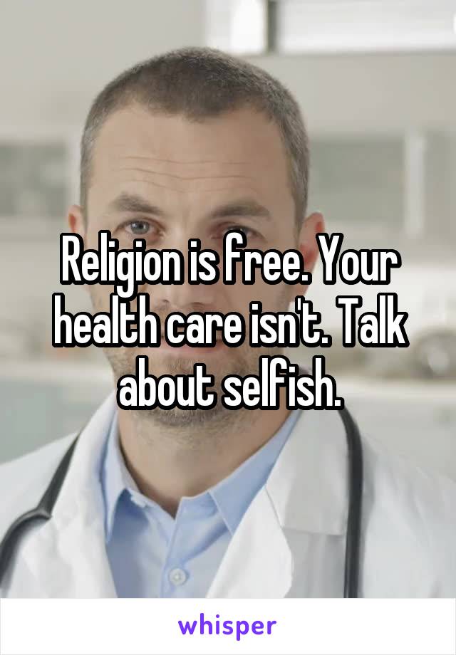 Religion is free. Your health care isn't. Talk about selfish.