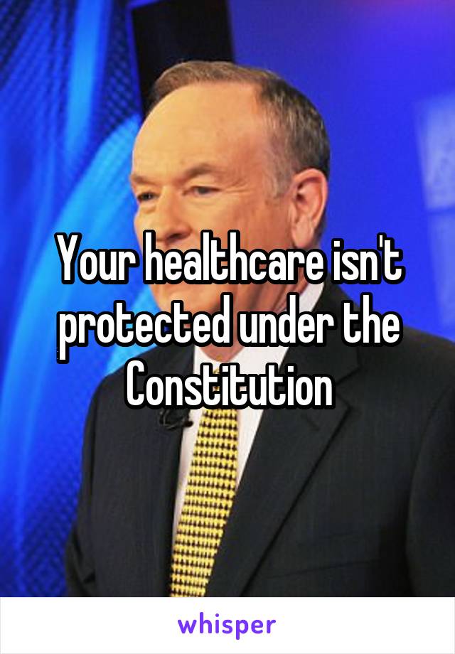 Your healthcare isn't protected under the Constitution