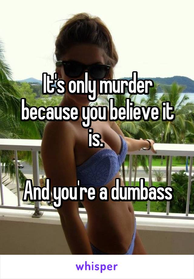 It's only murder because you believe it is. 

And you're a dumbass