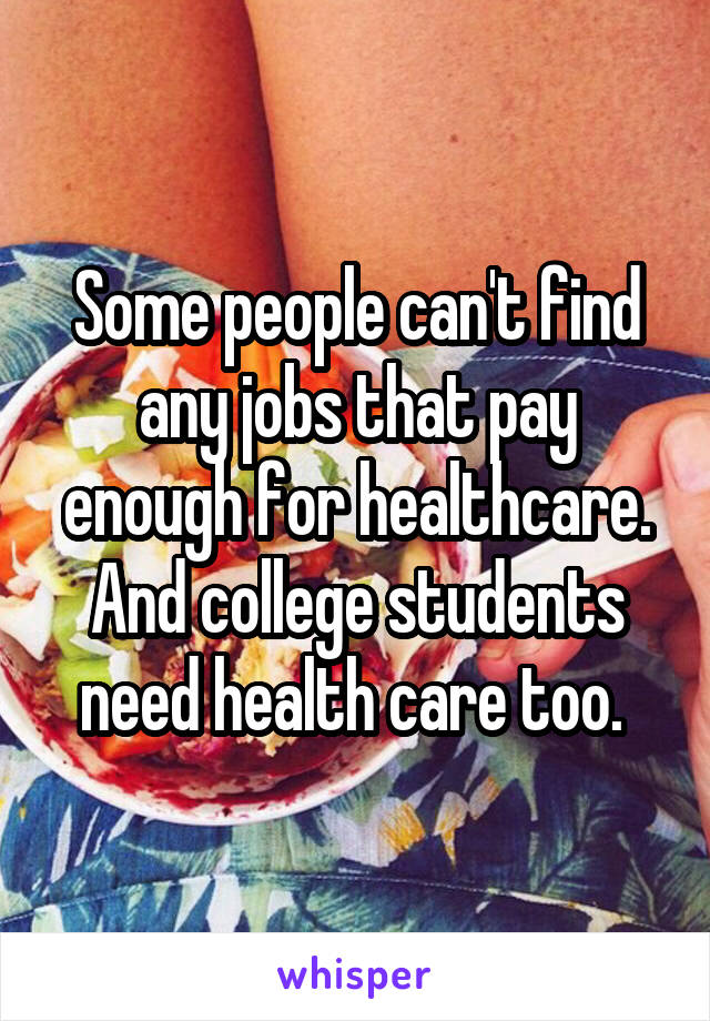 Some people can't find any jobs that pay enough for healthcare. And college students need health care too. 