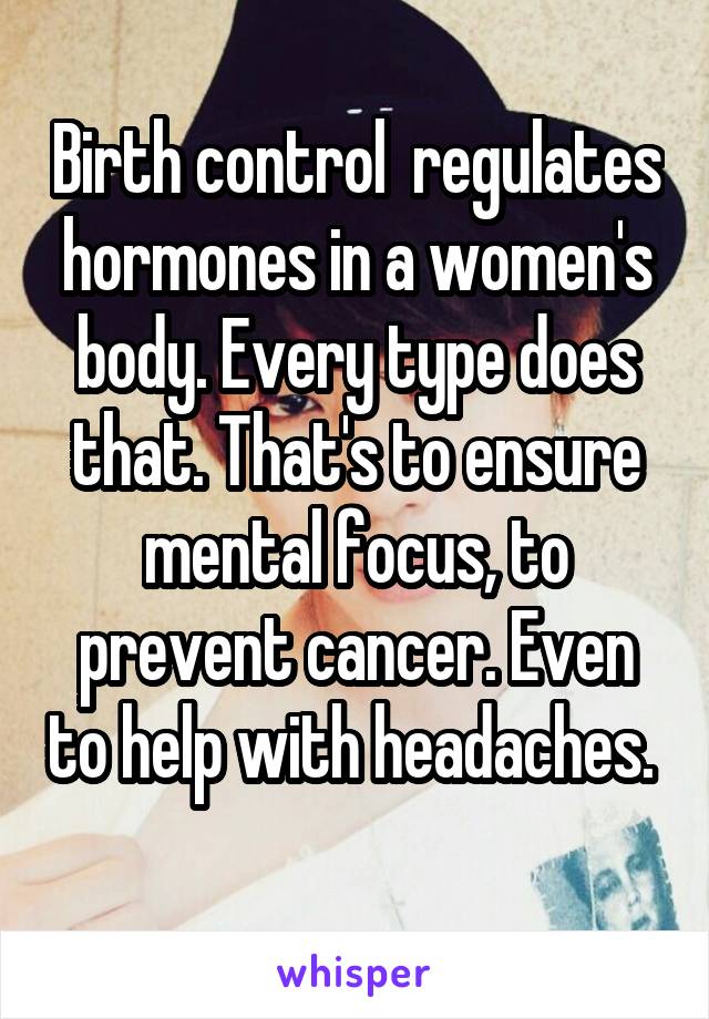 Birth control  regulates hormones in a women's body. Every type does that. That's to ensure mental focus, to prevent cancer. Even to help with headaches. 
 