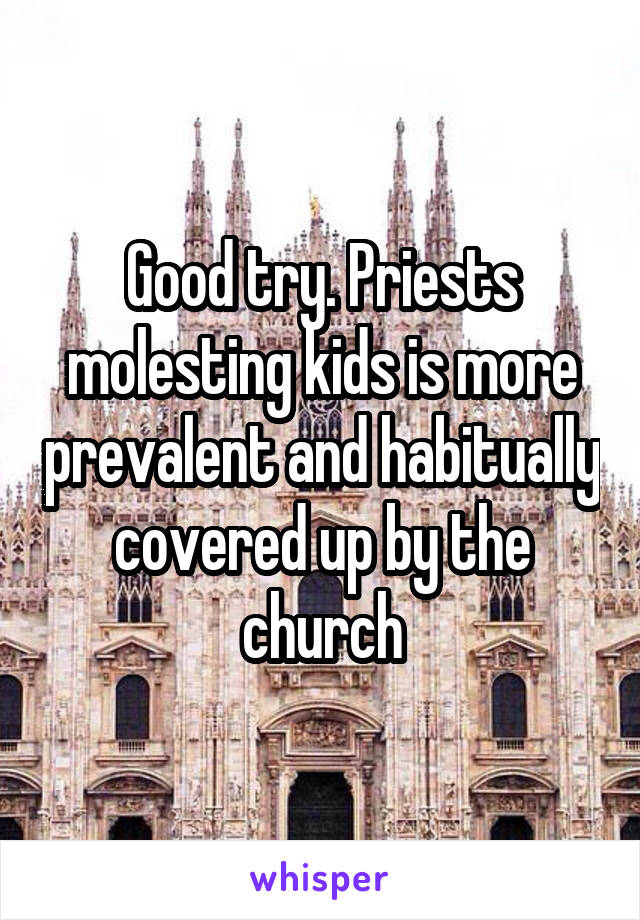 Good try. Priests molesting kids is more prevalent and habitually covered up by the church