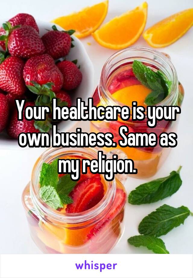 Your healthcare is your own business. Same as my religion.