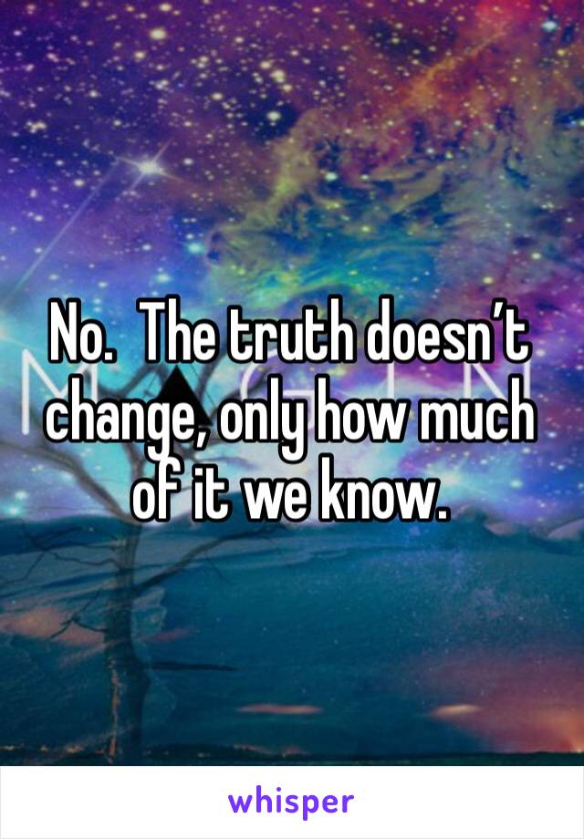 No.  The truth doesn’t change, only how much of it we know.