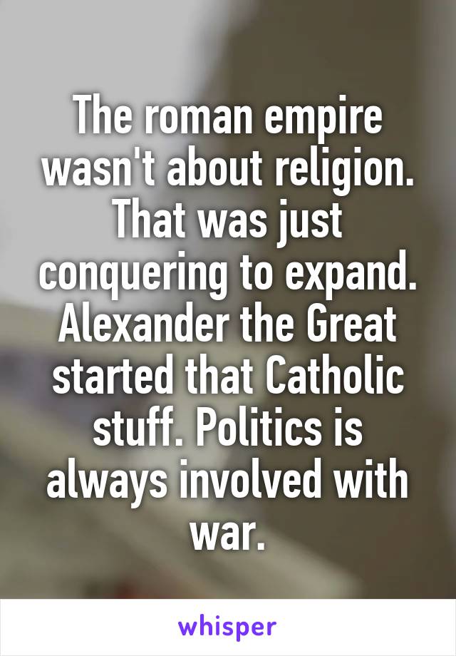 The roman empire wasn't about religion. That was just conquering to expand. Alexander the Great started that Catholic stuff. Politics is always involved with war.