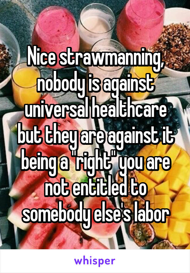 Nice strawmanning, nobody is against universal healthcare but they are against it being a "right" you are not entitled to somebody else's labor