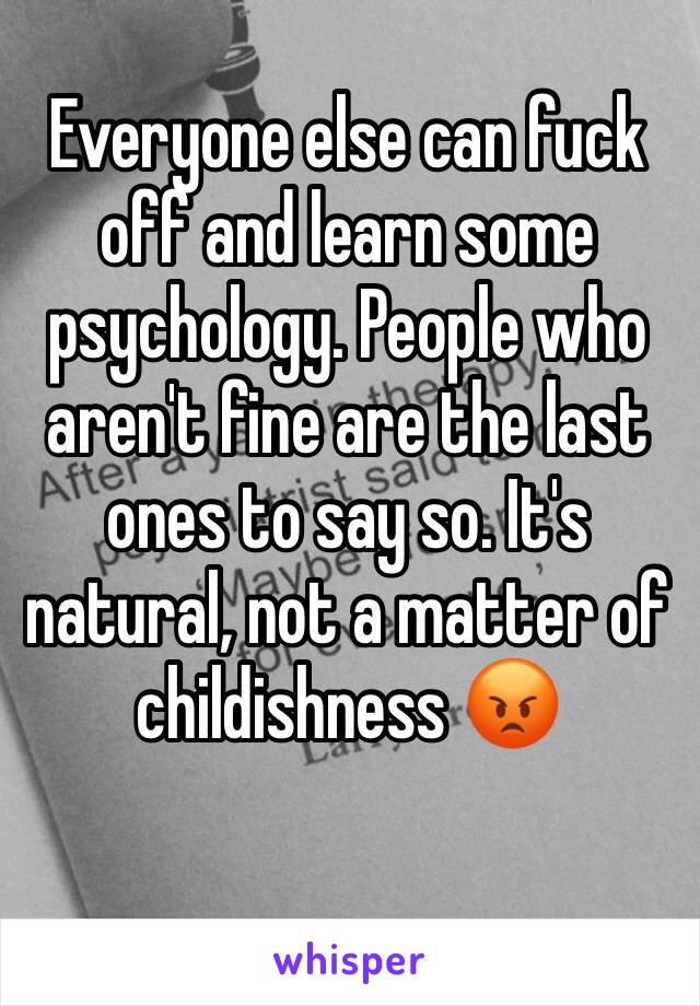 Everyone else can fuck off and learn some psychology. People who aren't fine are the last ones to say so. It's natural, not a matter of childishness 😡 