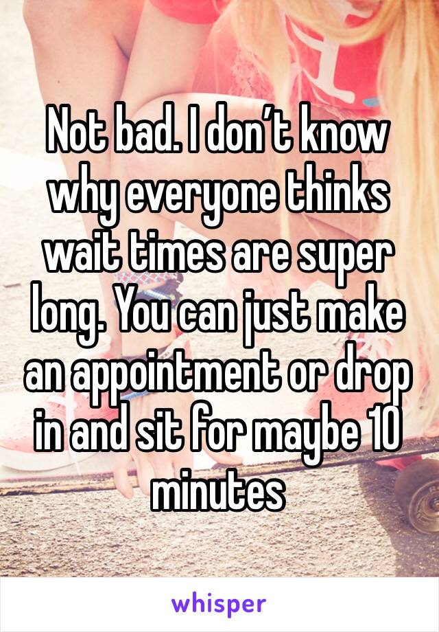 Not bad. I don’t know why everyone thinks wait times are super long. You can just make an appointment or drop in and sit for maybe 10 minutes 