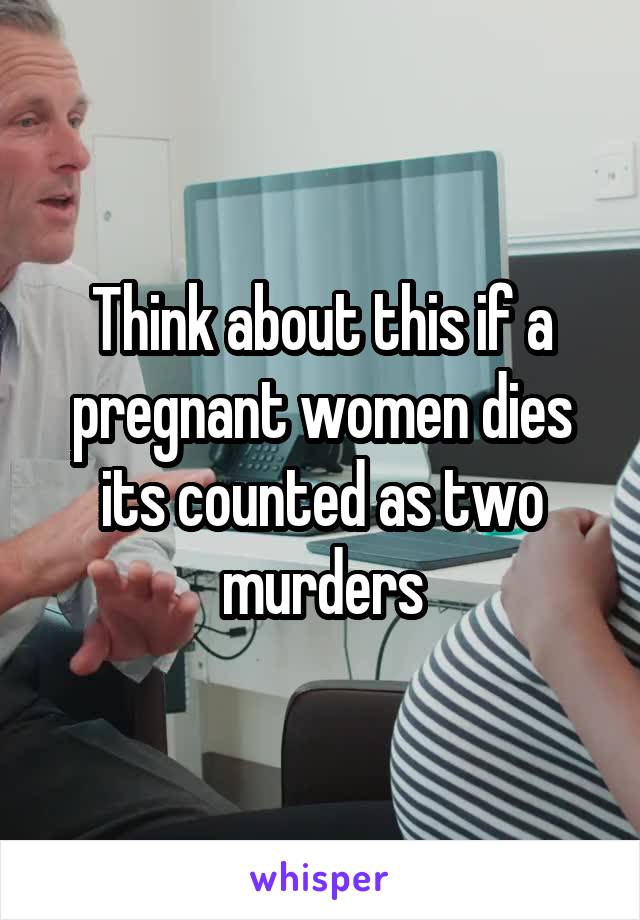 Think about this if a pregnant women dies its counted as two murders