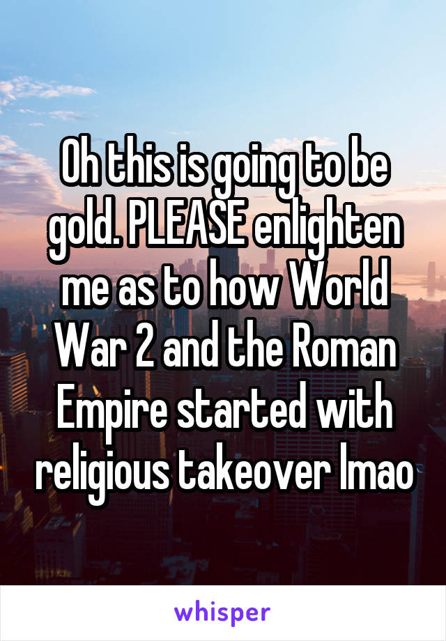 Oh this is going to be gold. PLEASE enlighten me as to how World War 2 and the Roman Empire started with religious takeover lmao