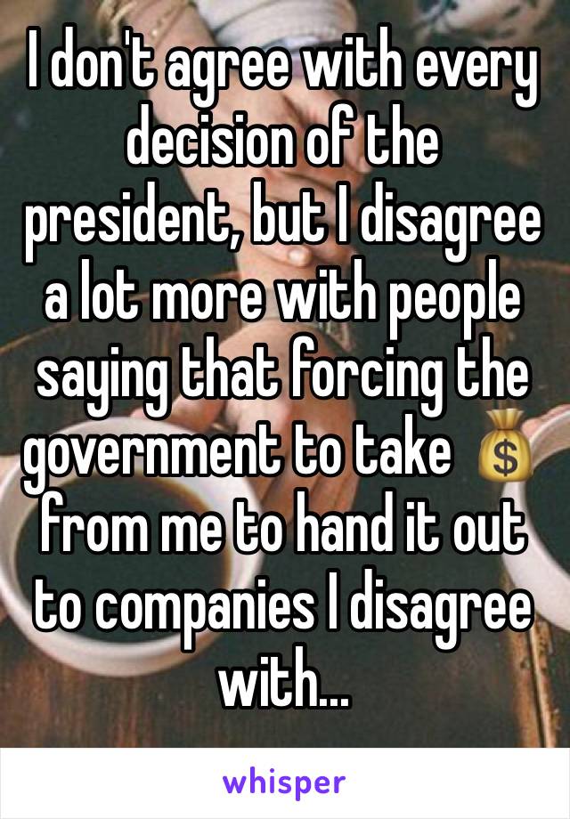 I don't agree with every decision of the president, but I disagree a lot more with people saying that forcing the government to take 💰 from me to hand it out to companies I disagree with...