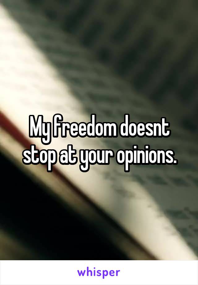 My freedom doesnt stop at your opinions.