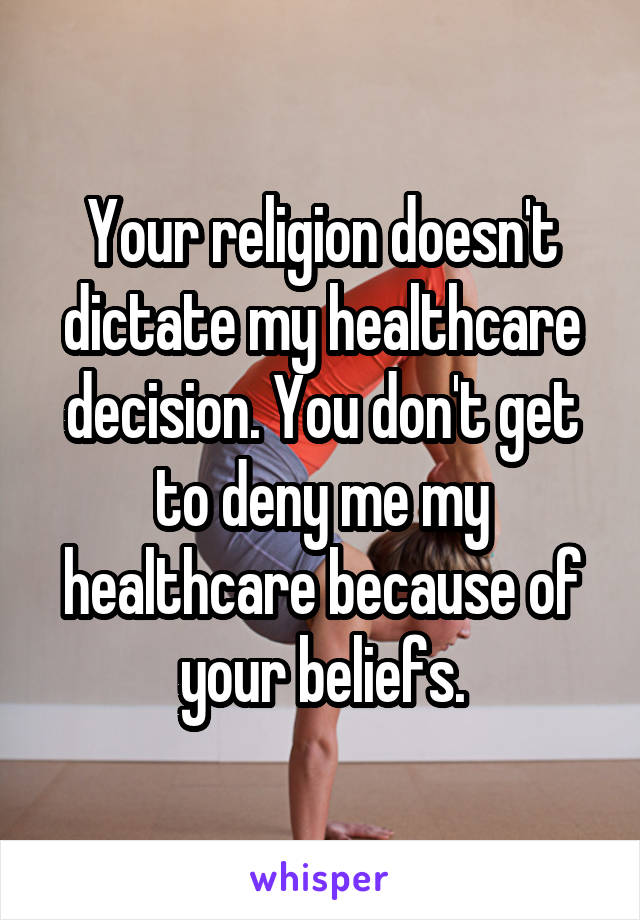 Your religion doesn't dictate my healthcare decision. You don't get to deny me my healthcare because of your beliefs.