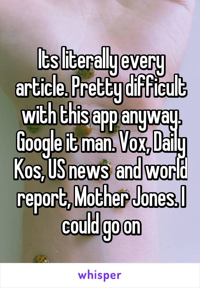 Its literally every article. Pretty difficult with this app anyway. Google it man. Vox, Daily Kos, US news  and world report, Mother Jones. I could go on