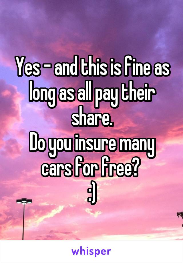 Yes - and this is fine as long as all pay their share.
Do you insure many cars for free? 
:)