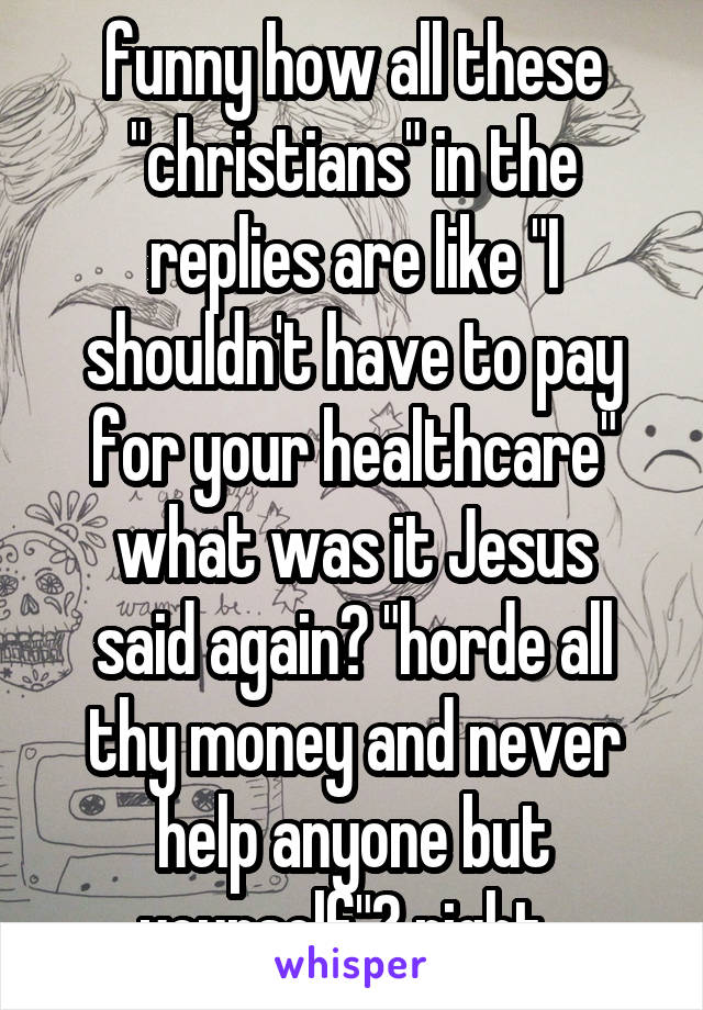 funny how all these "christians" in the replies are like "I shouldn't have to pay for your healthcare"
what was it Jesus said again? "horde all thy money and never help anyone but yourself"? right. 