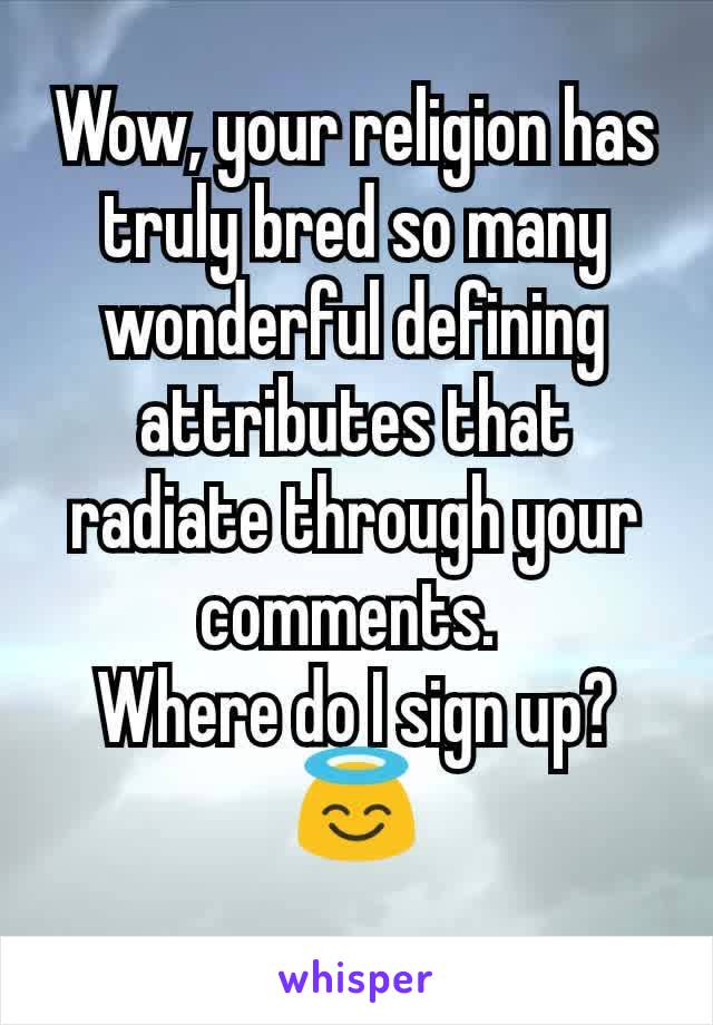 Wow, your religion has truly bred so many wonderful defining attributes that radiate through your comments. 
Where do I sign up?  😇
