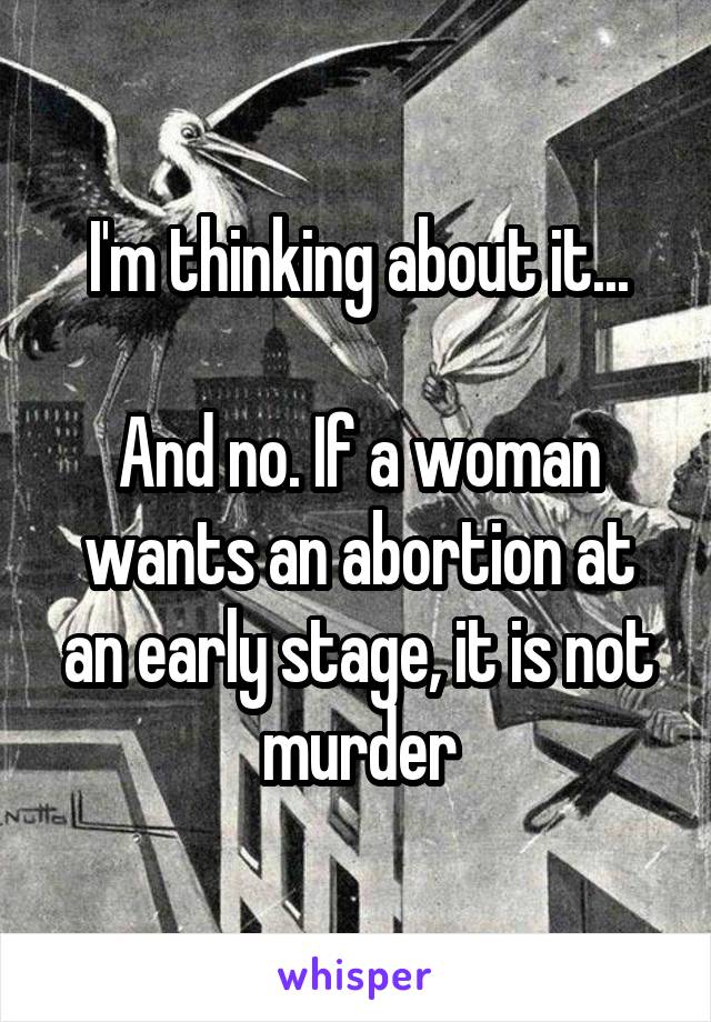 I'm thinking about it...

And no. If a woman wants an abortion at an early stage, it is not murder