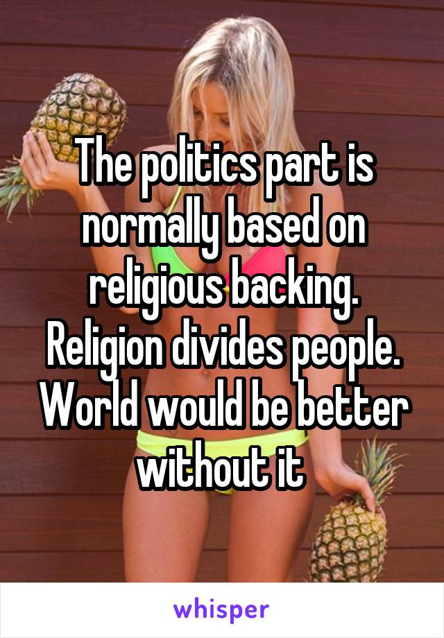 The politics part is normally based on religious backing. Religion divides people. World would be better without it 