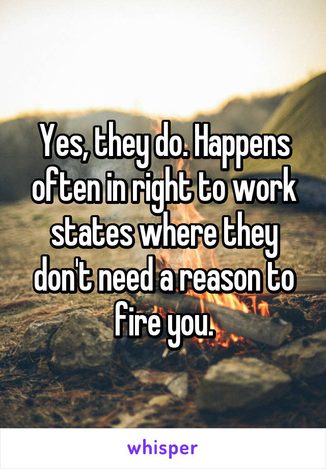 Yes, they do. Happens often in right to work states where they don't need a reason to fire you.