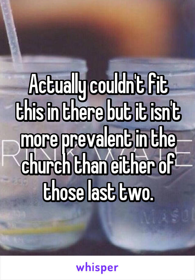 Actually couldn't fit this in there but it isn't more prevalent in the church than either of those last two.