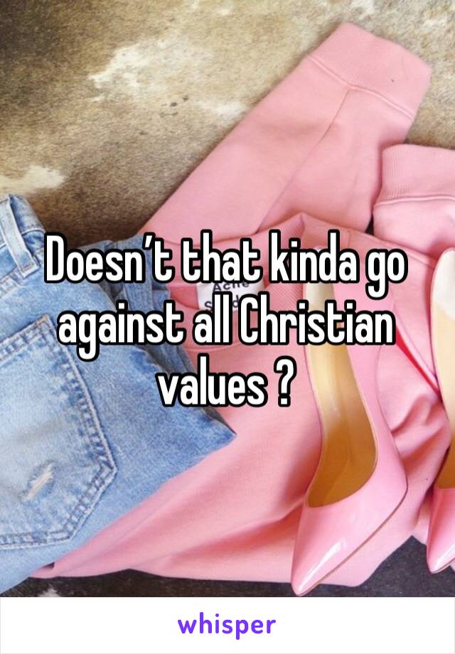 Doesn’t that kinda go against all Christian values ?