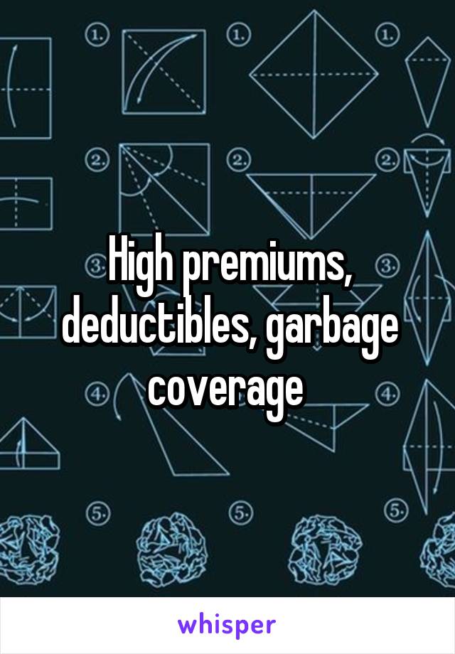 High premiums, deductibles, garbage coverage 