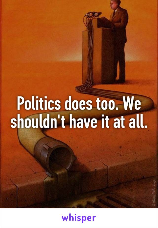 Politics does too. We shouldn't have it at all.