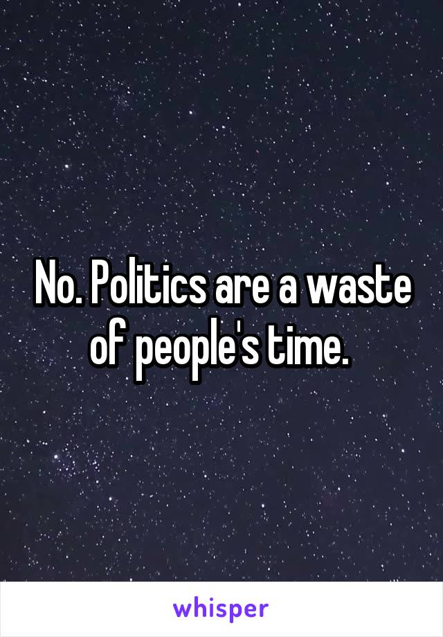 No. Politics are a waste of people's time. 