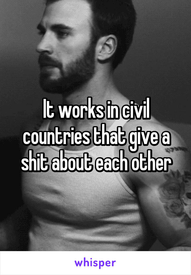 It works in civil countries that give a shit about each other