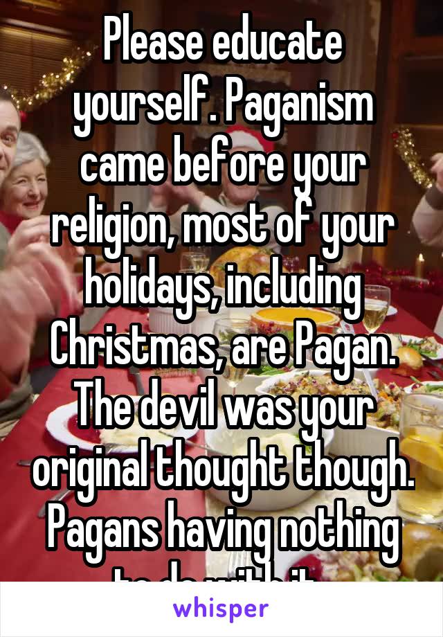 Please educate yourself. Paganism came before your religion, most of your holidays, including Christmas, are Pagan.
The devil was your original thought though. Pagans having nothing to do with it. 